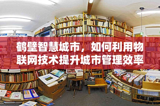鹤壁智慧城市，如何利用物联网技术提升城市管理效率？