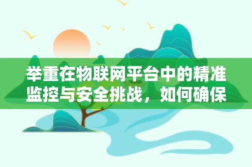 举重在物联网平台中的精准监控与安全挑战，如何确保数据真实可靠？