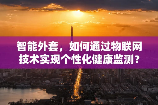 智能外套，如何通过物联网技术实现个性化健康监测？