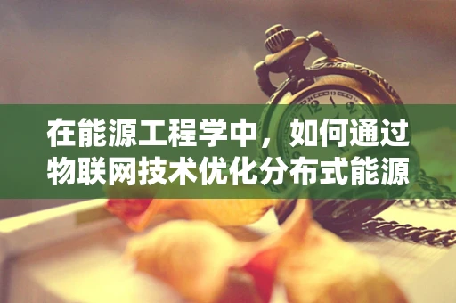在能源工程学中，如何通过物联网技术优化分布式能源系统的运行效率？
