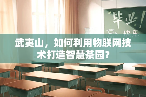 武夷山，如何利用物联网技术打造智慧茶园？
