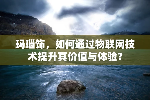 玛瑙饰，如何通过物联网技术提升其价值与体验？