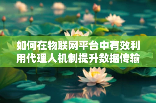 如何在物联网平台中有效利用代理人机制提升数据传输效率？