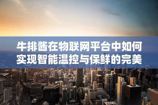 牛排酱在物联网平台中如何实现智能温控与保鲜的完美结合？
