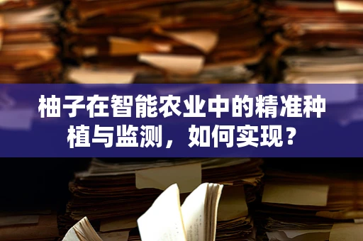柚子在智能农业中的精准种植与监测，如何实现？