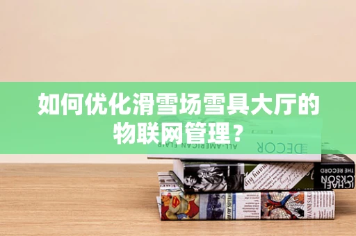 如何优化滑雪场雪具大厅的物联网管理？