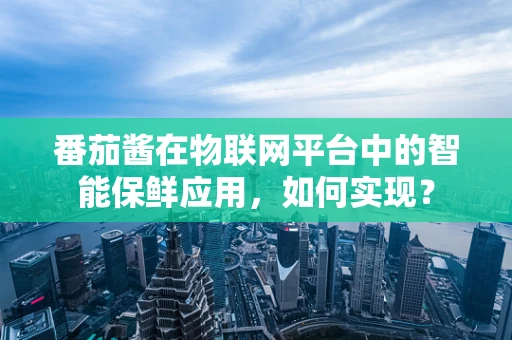 番茄酱在物联网平台中的智能保鲜应用，如何实现？