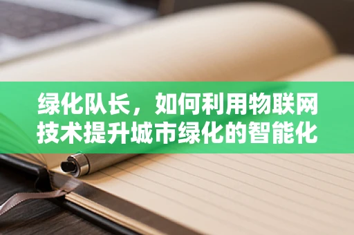 绿化队长，如何利用物联网技术提升城市绿化的智能化管理？