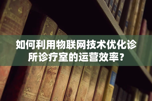 如何利用物联网技术优化诊所诊疗室的运营效率？