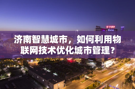 济南智慧城市，如何利用物联网技术优化城市管理？