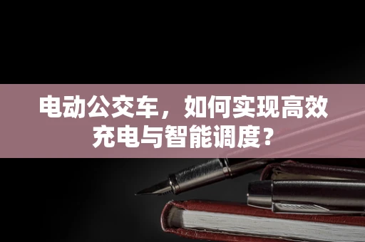 电动公交车，如何实现高效充电与智能调度？