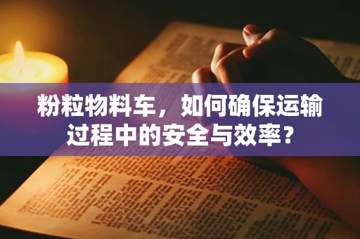 粉粒物料车，如何确保运输过程中的安全与效率？