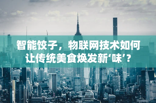 智能饺子，物联网技术如何让传统美食焕发新‘味’？