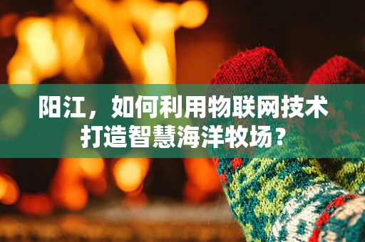 阳江，如何利用物联网技术打造智慧海洋牧场？