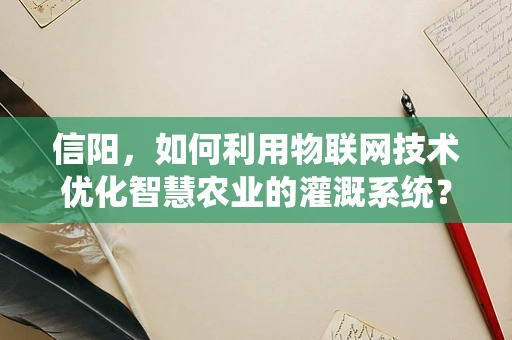 信阳，如何利用物联网技术优化智慧农业的灌溉系统？