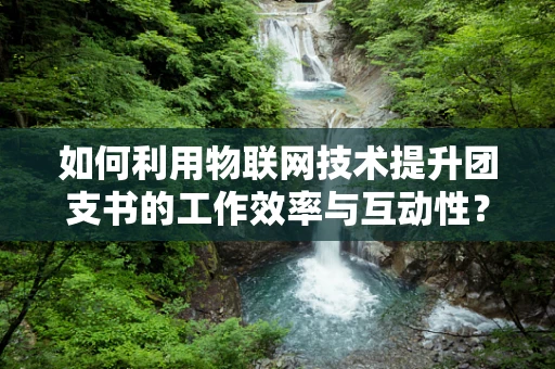如何利用物联网技术提升团支书的工作效率与互动性？
