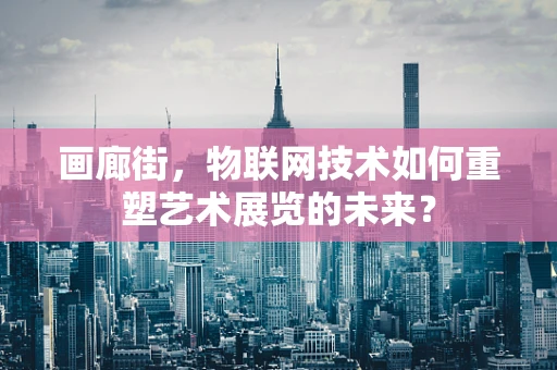 画廊街，物联网技术如何重塑艺术展览的未来？
