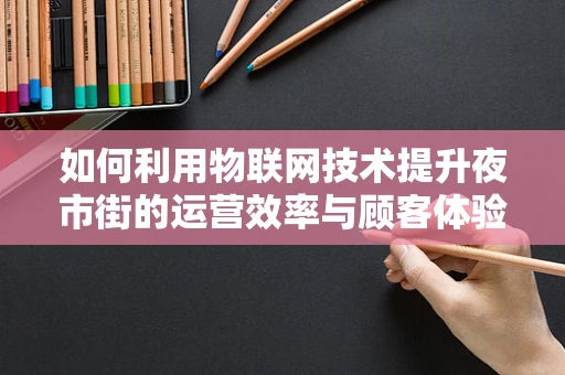 如何利用物联网技术提升夜市街的运营效率与顾客体验？