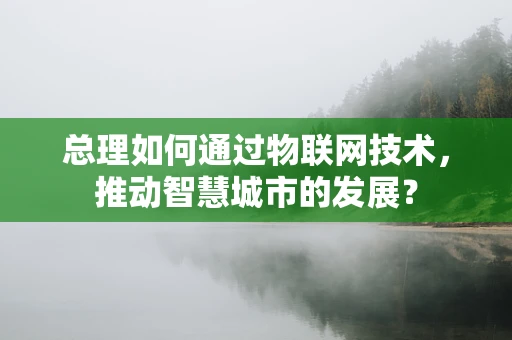 总理如何通过物联网技术，推动智慧城市的发展？