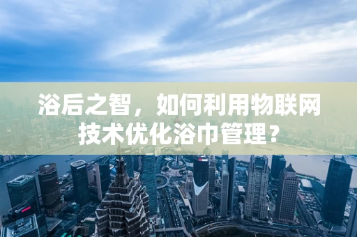 浴后之智，如何利用物联网技术优化浴巾管理？