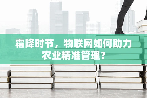 霜降时节，物联网如何助力农业精准管理？