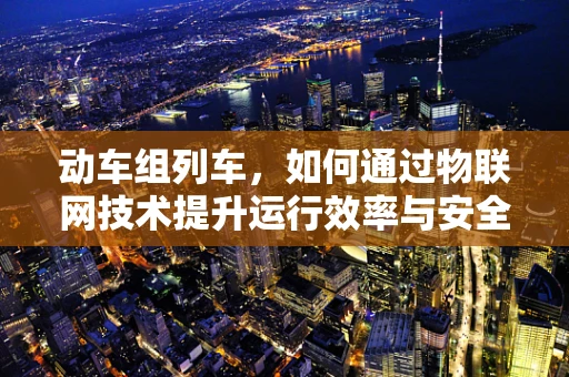 动车组列车，如何通过物联网技术提升运行效率与安全性？