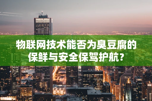 物联网技术能否为臭豆腐的保鲜与安全保驾护航？