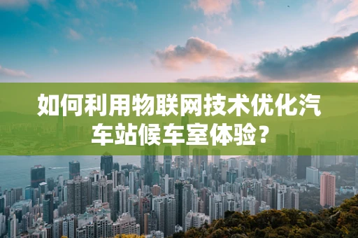 如何利用物联网技术优化汽车站候车室体验？
