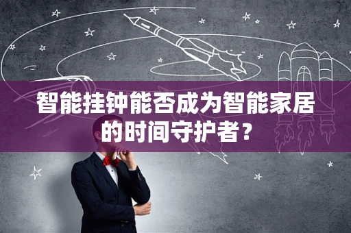 智能挂钟能否成为智能家居的时间守护者？