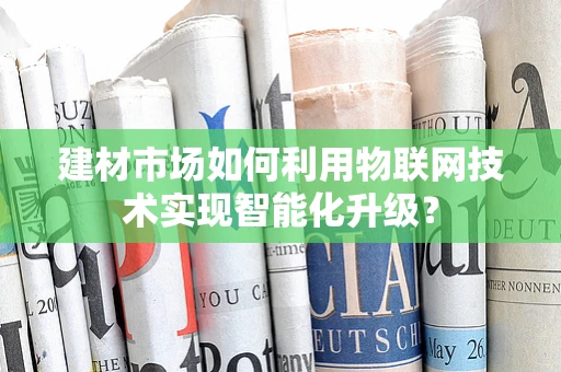 建材市场如何利用物联网技术实现智能化升级？
