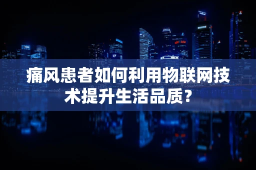 痛风患者如何利用物联网技术提升生活品质？