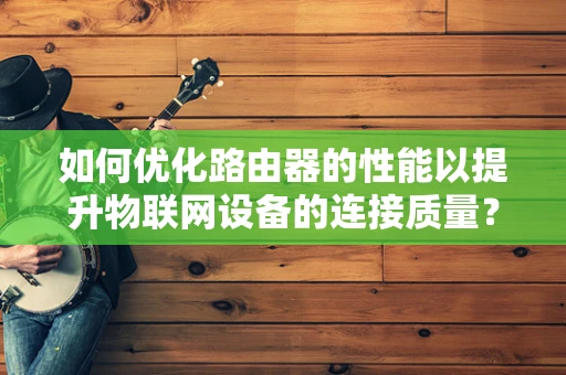 如何优化路由器的性能以提升物联网设备的连接质量？