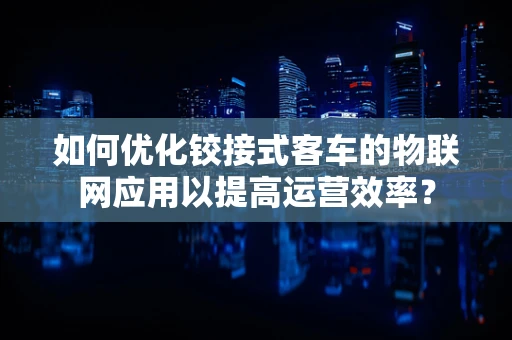 如何优化铰接式客车的物联网应用以提高运营效率？