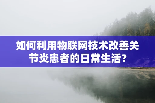 如何利用物联网技术改善关节炎患者的日常生活？