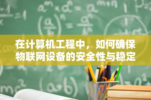 在计算机工程中，如何确保物联网设备的安全性与稳定性？