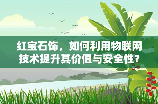红宝石饰，如何利用物联网技术提升其价值与安全性？