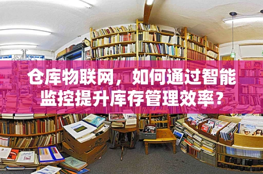 仓库物联网，如何通过智能监控提升库存管理效率？