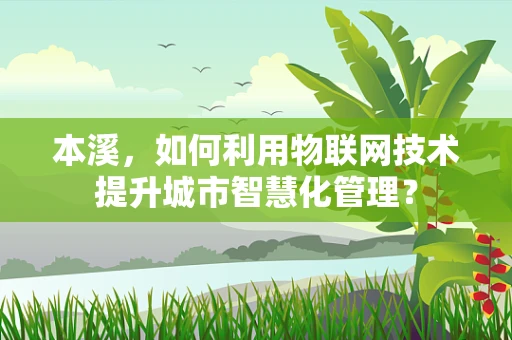 本溪，如何利用物联网技术提升城市智慧化管理？