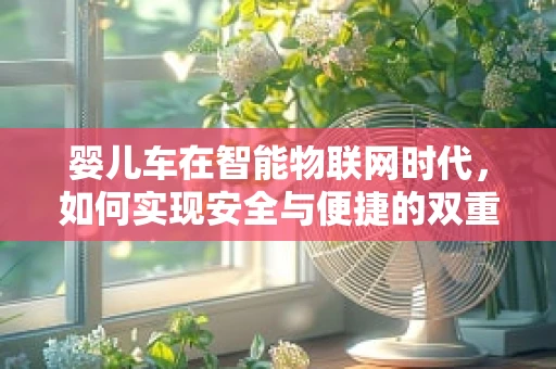 婴儿车在智能物联网时代，如何实现安全与便捷的双重升级？