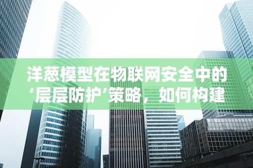 洋葱模型在物联网安全中的‘层层防护’策略，如何构建坚不可摧的防御体系？