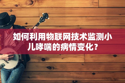 如何利用物联网技术监测小儿哮喘的病情变化？