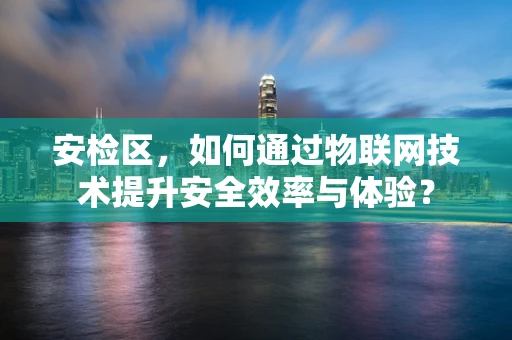 安检区，如何通过物联网技术提升安全效率与体验？