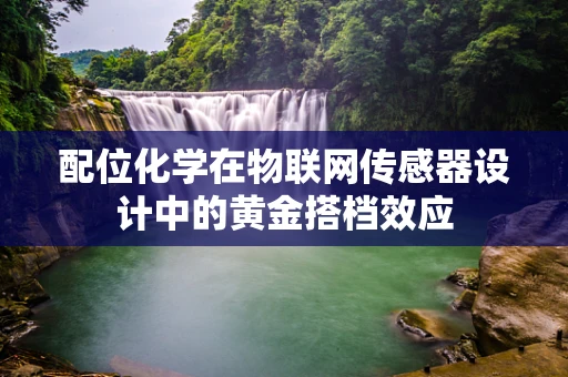 配位化学在物联网传感器设计中的黄金搭档效应