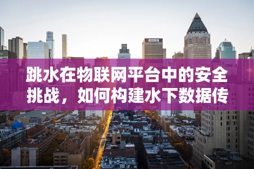 跳水在物联网平台中的安全挑战，如何构建水下数据传输的安全跳板？