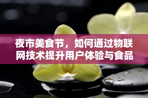 夜市美食节，如何通过物联网技术提升用户体验与食品安全？