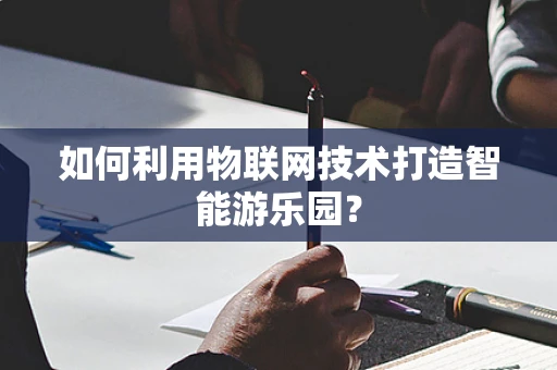 如何利用物联网技术打造智能游乐园？