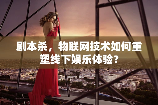 剧本杀，物联网技术如何重塑线下娱乐体验？