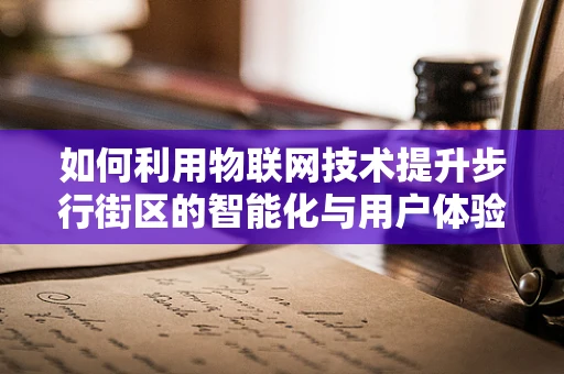 如何利用物联网技术提升步行街区的智能化与用户体验？