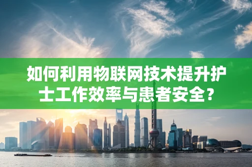 如何利用物联网技术提升护士工作效率与患者安全？