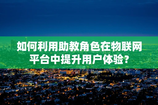 如何利用助教角色在物联网平台中提升用户体验？
